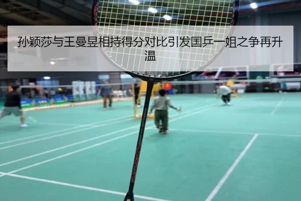 孙颖莎与王曼昱相持得分对比引发国乒一姐之争再升温